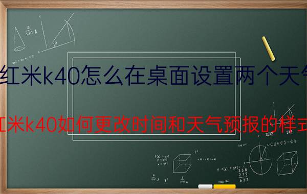 红米k40怎么在桌面设置两个天气 红米k40如何更改时间和天气预报的样式？